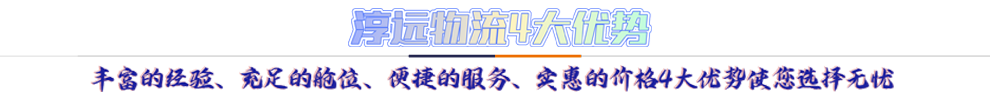 淳遠(yuǎn)物流4大優(yōu)勢*豐富的經(jīng)驗、充足的艙位、便捷的服務(wù)、實惠的價格4大優(yōu)勢讓您選擇無憂